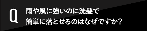 雨や風に強いのに洗髪で簡単に落とせるのはなぜですか？